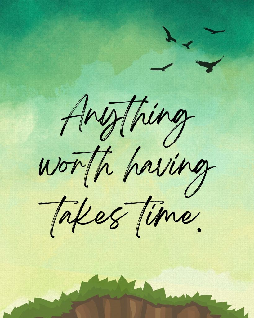Anything worth having takes Time.