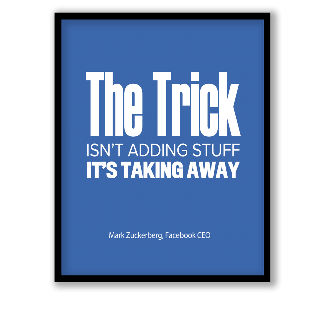 The trick is not adding stuff it's taking away quote by Mark Zuckerberg
